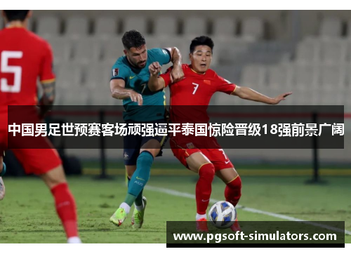 中国男足世预赛客场顽强逼平泰国惊险晋级18强前景广阔
