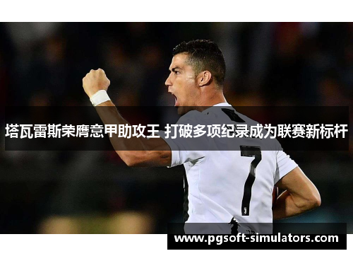 塔瓦雷斯荣膺意甲助攻王 打破多项纪录成为联赛新标杆