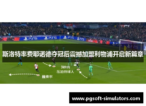 斯洛特率费耶诺德夺冠后震撼加盟利物浦开启新篇章