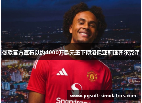 曼联官方宣布以约4000万欧元签下博洛尼亚前锋齐尔克泽