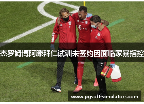 杰罗姆博阿滕拜仁试训未签约因面临家暴指控