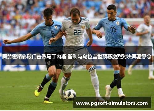 阿劳霍精彩破门击败马丁内斯 智利与乌拉圭世预赛激烈对决再添悬念