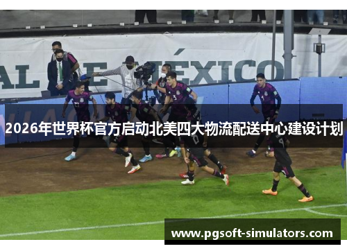 2026年世界杯官方启动北美四大物流配送中心建设计划