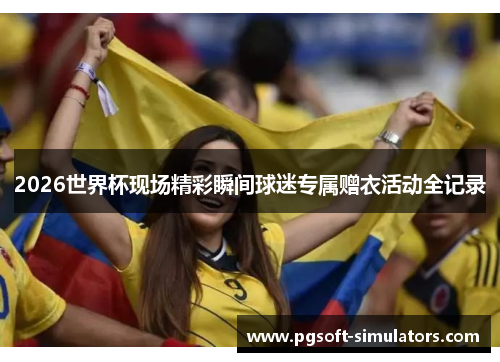 2026世界杯现场精彩瞬间球迷专属赠衣活动全记录
