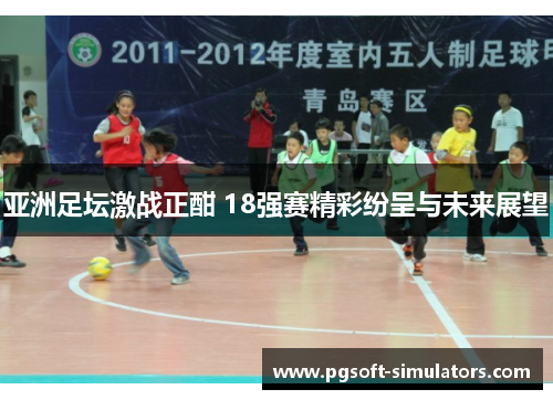 亚洲足坛激战正酣 18强赛精彩纷呈与未来展望