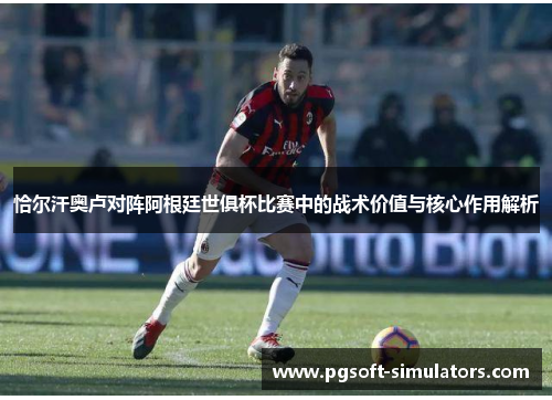 恰尔汗奥卢对阵阿根廷世俱杯比赛中的战术价值与核心作用解析
