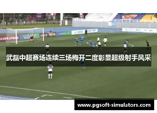 武磊中超赛场连续三场梅开二度彰显超级射手风采