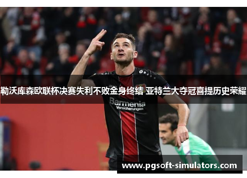勒沃库森欧联杯决赛失利不败金身终结 亚特兰大夺冠喜提历史荣耀 勒沃库森欧联杯决赛失利不败金身终结 亚特兰大夺冠喜提历史荣耀