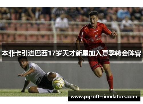 本菲卡引进巴西17岁天才新星加入夏季转会阵容
