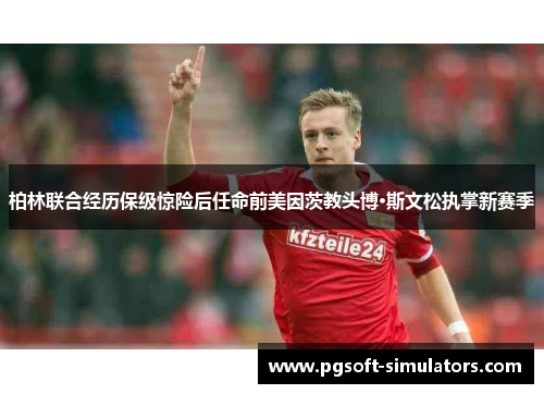 柏林联合经历保级惊险后任命前美因茨教头博·斯文松执掌新赛季 柏林联合经历保级惊险后任命前美因茨教头博·斯文松执掌新赛季