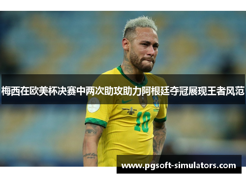 梅西在欧美杯决赛中两次助攻助力阿根廷夺冠展现王者风范