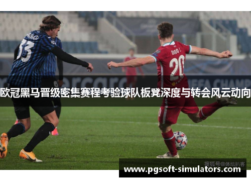 欧冠黑马晋级密集赛程考验球队板凳深度与转会风云动向 欧冠黑马晋级密集赛程考验球队板凳深度与转会风云动向